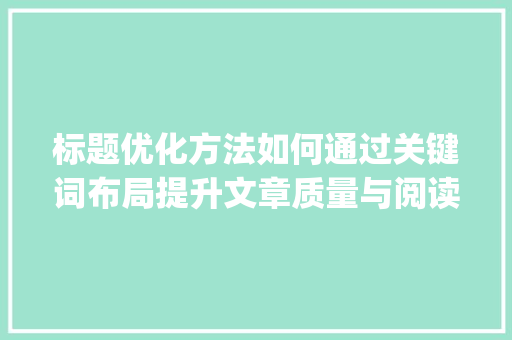 标题优化方法如何通过关键词布局提升文章质量与阅读体验_关键词设置标题优化方法