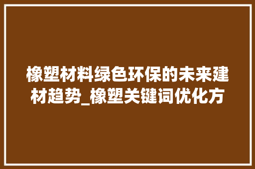 橡塑材料绿色环保的未来建材趋势_橡塑关键词优化方式