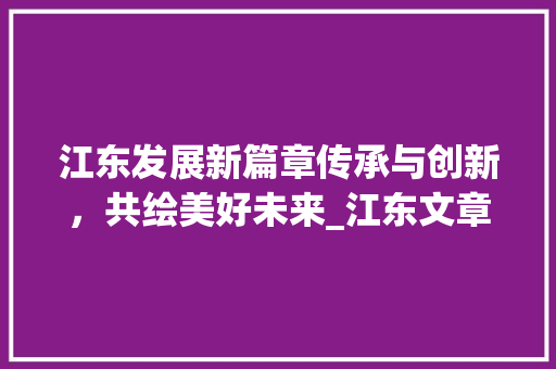 江东发展新篇章传承与创新，共绘美好未来_江东文章关键词优化
