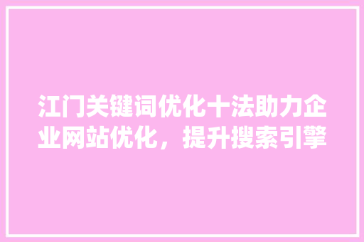 江门关键词优化十法助力企业网站优化，提升搜索引擎排名_江门关键词优化十法