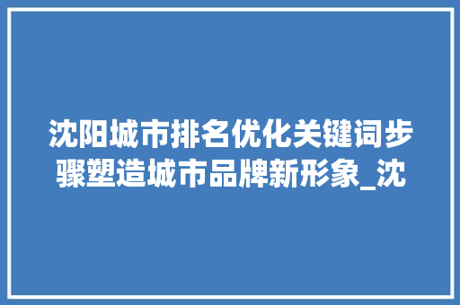 沈阳城市排名优化关键词步骤塑造城市品牌新形象_沈阳排名优化关键词