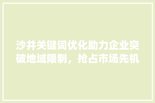 沙井关键词优化助力企业突破地域限制，抢占市场先机_沙井关键词优化公司