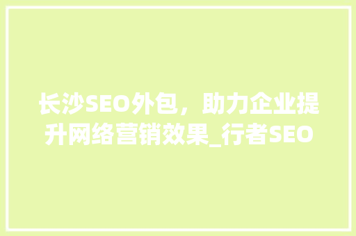 长沙SEO外包，助力企业提升网络营销效果_行者SEO07详细介绍