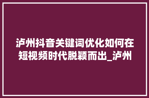 泸州抖音关键词优化如何在短视频时代脱颖而出_泸州抖音关键词优化
