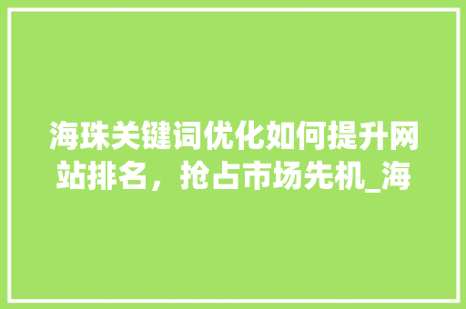 海珠关键词优化如何提升网站排名，抢占市场先机_海珠关键词优化哪家好