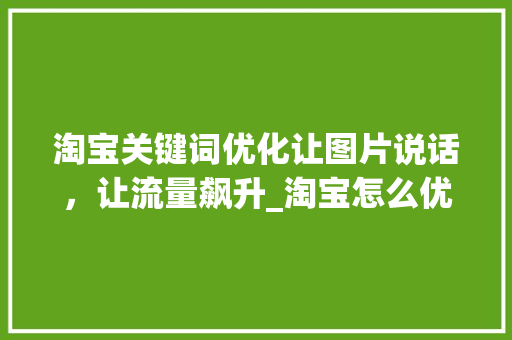 淘宝关键词优化让图片说话，让流量飙升_淘宝怎么优化关键词图片