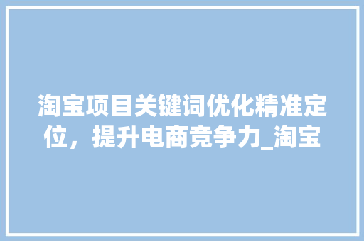 淘宝项目关键词优化精准定位，提升电商竞争力_淘宝项目关键词优化方法