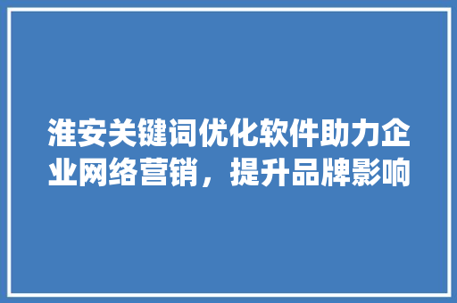 淮安关键词优化软件助力企业网络营销，提升品牌影响力_淮安关键词优化软件资讯