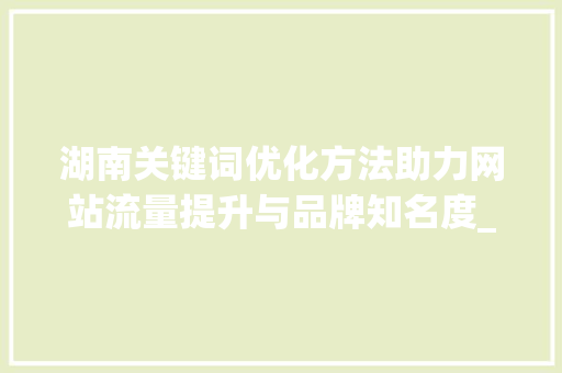 湖南关键词优化方法助力网站流量提升与品牌知名度_湖南关键词优化方法