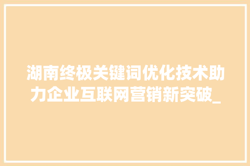 湖南终极关键词优化技术助力企业互联网营销新突破_湖南终极关键词优化技术