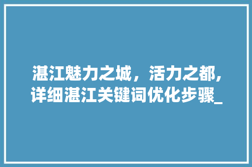 湛江魅力之城，活力之都,详细湛江关键词优化步骤_湛江首页网站关键词优化