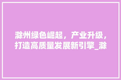 滁州绿色崛起，产业升级，打造高质量发展新引擎_滁州行业关键词优化