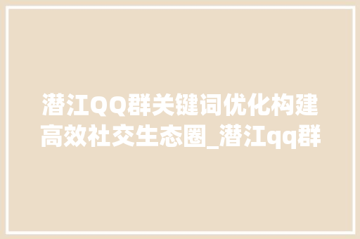 潜江QQ群关键词优化构建高效社交生态圈_潜江qq群关键词优化