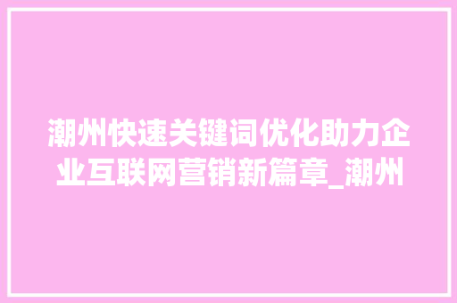潮州快速关键词优化助力企业互联网营销新篇章_潮州快速关键词优化