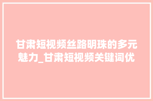 甘肃短视频丝路明珠的多元魅力_甘肃短视频关键词优化