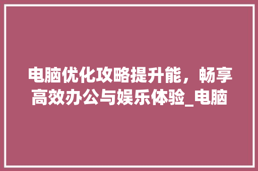 电脑优化攻略提升能，畅享高效办公与娱乐体验_电脑优化的关键词