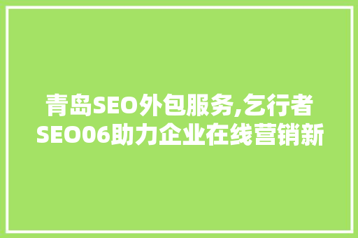 青岛SEO外包服务,乞行者SEO06助力企业在线营销新篇章