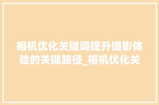 相机优化关键词提升摄影体验的关键路径_相机优化关键词是什么