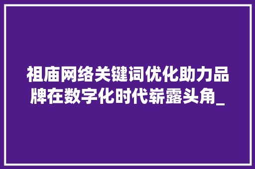 祖庙网络关键词优化助力品牌在数字化时代崭露头角_祖庙网络关键词优化