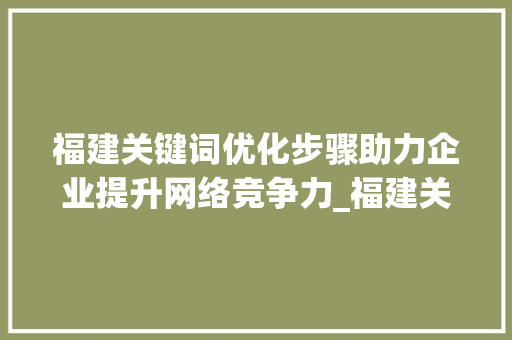 福建关键词优化步骤助力企业提升网络竞争力_福建关键词优化的方法