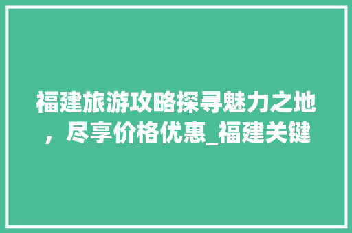 福建旅游攻略探寻魅力之地，尽享价格优惠_福建关键词优化价格优惠