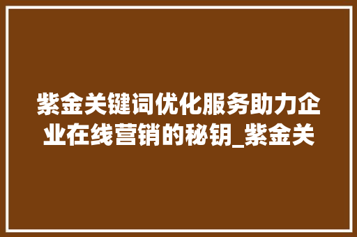 紫金关键词优化服务助力企业在线营销的秘钥_紫金关键词优化服务