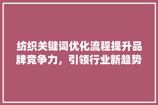 纺织关键词优化流程提升品牌竞争力，引领行业新趋势_纺织关键词优化流程