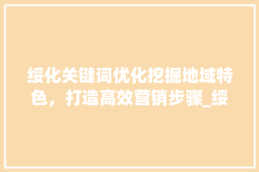 绥化关键词优化挖掘地域特色，打造高效营销步骤_绥化关键词优化如何营销