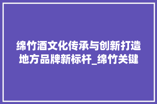 绵竹酒文化传承与创新打造地方品牌新标杆_绵竹关键词优化公司