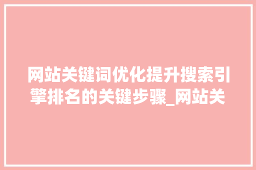 网站关键词优化提升搜索引擎排名的关键步骤_网站关键词优化质量