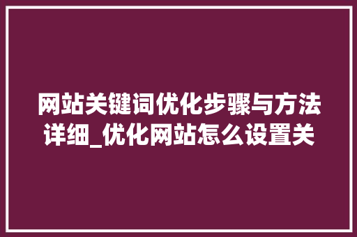 网站关键词优化步骤与方法详细_优化网站怎么设置关键词