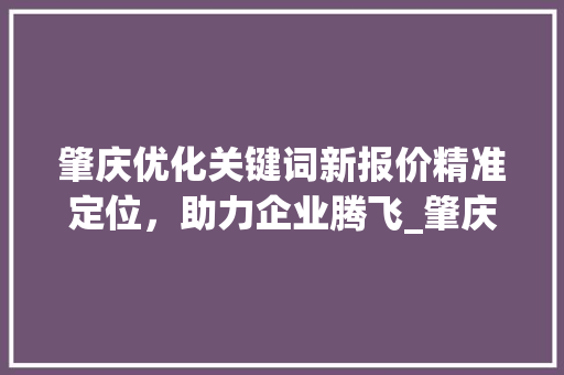 肇庆优化关键词新报价精准定位，助力企业腾飞_肇庆优化关键词新报价