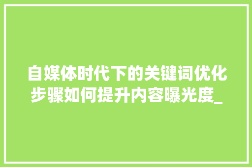 自媒体时代下的关键词优化步骤如何提升内容曝光度_自媒体文章关键词优化