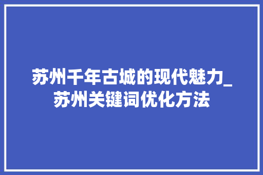 苏州千年古城的现代魅力_苏州关键词优化方法