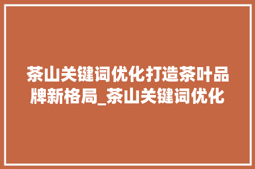 茶山关键词优化打造茶叶品牌新格局_茶山关键词优化公司