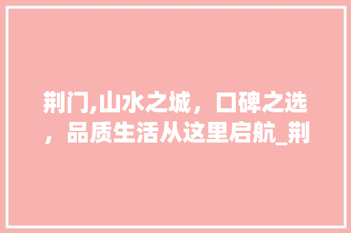 荆门,山水之城，口碑之选，品质生活从这里启航_荆门关键词优化口碑好