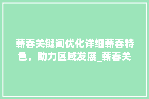 蕲春关键词优化详细蕲春特色，助力区域发展_蕲春关键词优化哪里有