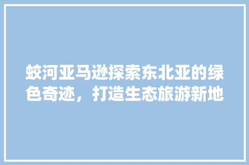 蛟河亚马逊探索东北亚的绿色奇迹，打造生态旅游新地标_蛟河亚马逊关键词优化
