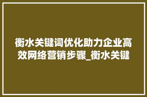 衡水关键词优化助力企业高效网络营销步骤_衡水关键词优化推荐