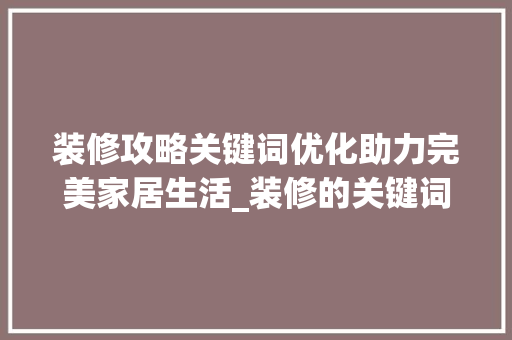 装修攻略关键词优化助力完美家居生活_装修的关键词优化
