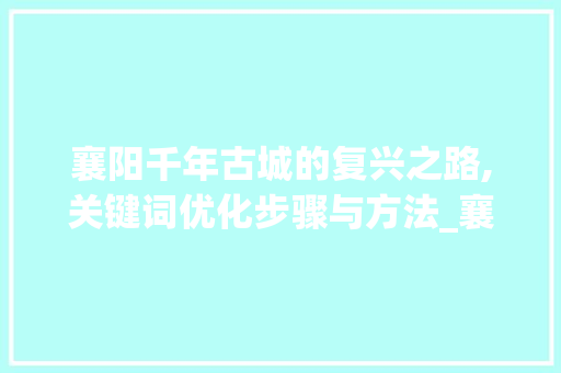 襄阳千年古城的复兴之路,关键词优化步骤与方法_襄阳关键词优化步骤