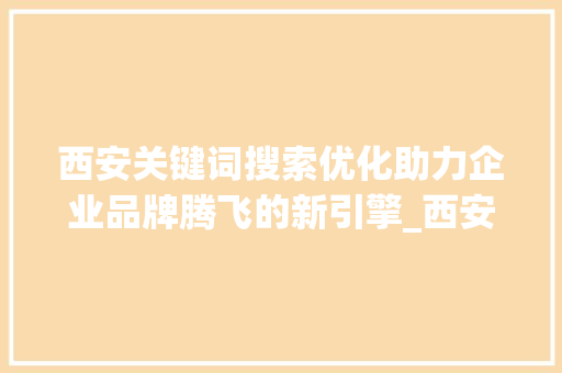 西安关键词搜索优化助力企业品牌腾飞的新引擎_西安关键词搜索优化项目