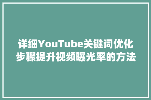 详细YouTube关键词优化步骤提升视频曝光率的方法_youtube关键词怎么优化