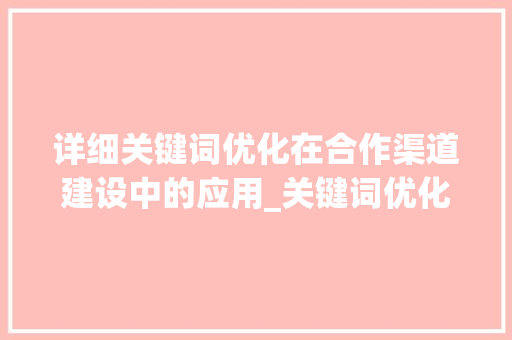 详细关键词优化在合作渠道建设中的应用_关键词优化合作渠道