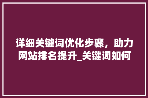 详细关键词优化步骤，助力网站排名提升_关键词如何优化排名靠前