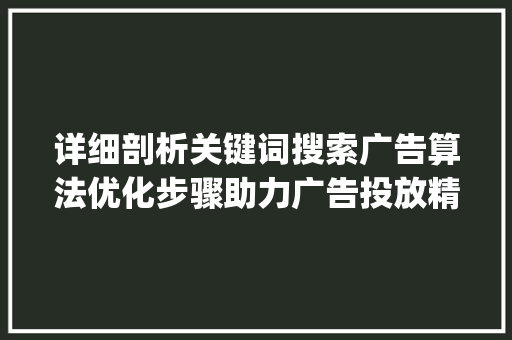 详细剖析关键词搜索广告算法优化步骤助力广告投放精准触达_关键词搜索广告算法优化