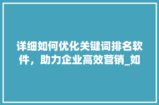 详细如何优化关键词排名软件，助力企业高效营销_如何优化关键词排名软件