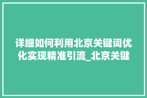 详细如何利用北京关键词优化实现精准引流_北京关键词优化精准引流