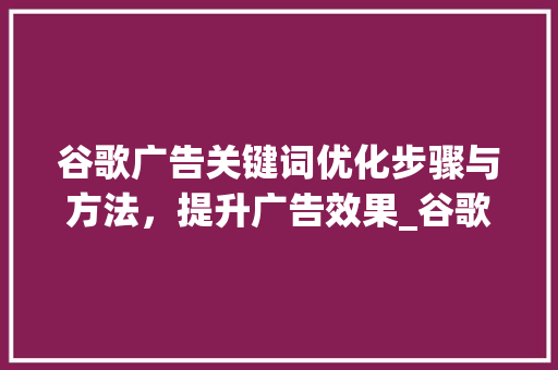谷歌广告关键词优化步骤与方法，提升广告效果_谷歌广告关键词优化