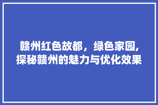 赣州红色故都，绿色家园,探秘赣州的魅力与优化效果_赣州关键词优化效果